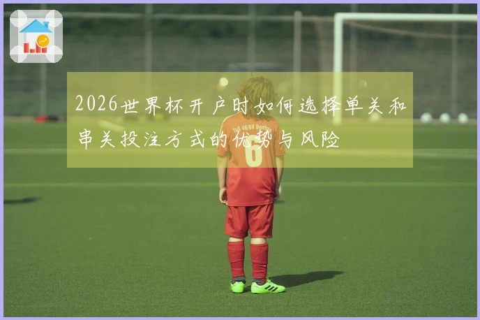 2026世界杯开户时如何选择单关和串关投注方式的优势与风险